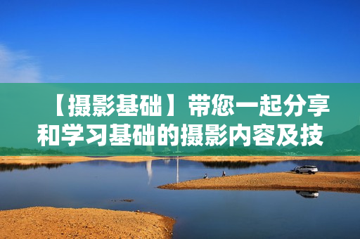 【摄影基础】带您一起分享和学习基础的摄影内容及技巧