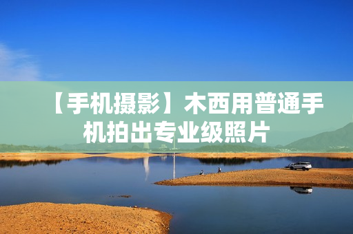 【手机摄影】木西用普通手机拍出专业级照片