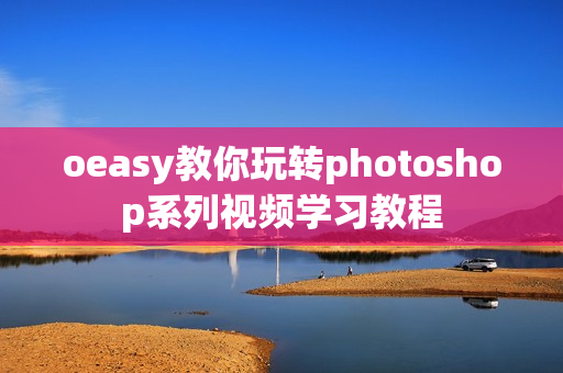 oeasy教你玩转photoshop系列视频学习教程