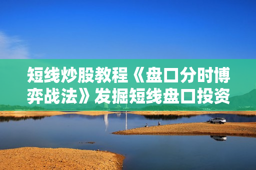 短线炒股教程《盘口分时博弈战法》发掘短线盘口投资机遇