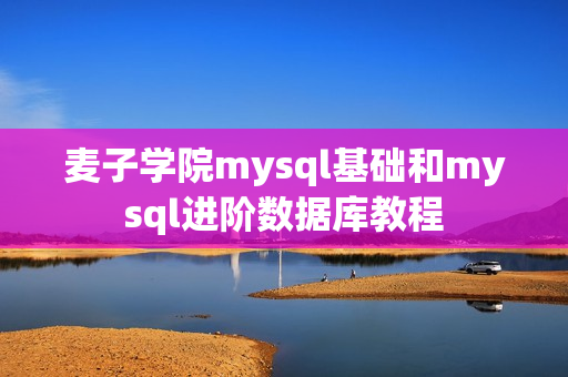 麦子学院mysql基础和mysql进阶数据库教程