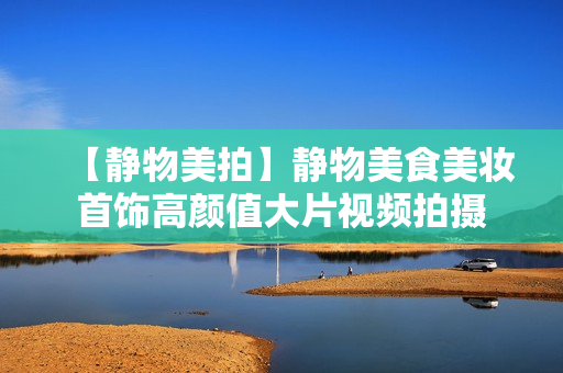 【静物美拍】静物美食美妆首饰高颜值大片视频拍摄