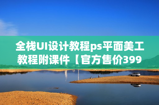 全栈UI设计教程ps平面美工教程附课件【官方售价399】