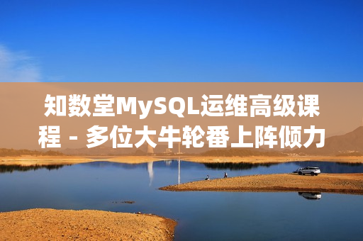 知数堂MySQL运维高级课程 - 多位大牛轮番上阵倾力讲解