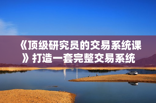 《顶级研究员的交易系统课》打造一套完整交易系统