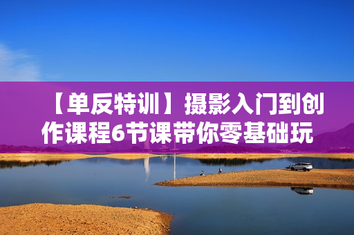 【单反特训】摄影入门到创作课程6节课带你零基础玩转人像摄影！