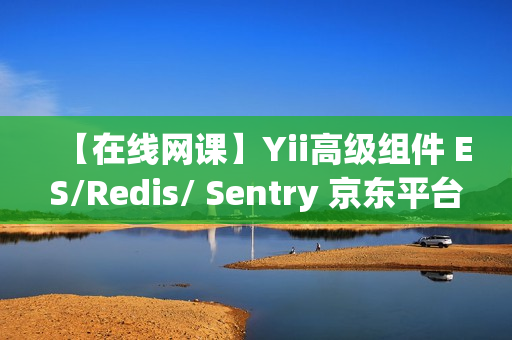 【在线网课】Yii高级组件 ES/Redis/ Sentry 京东平台优化解决方案