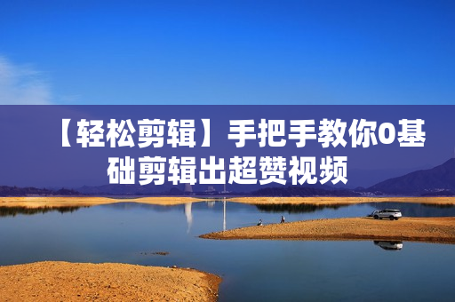【轻松剪辑】手把手教你0基础剪辑出超赞视频