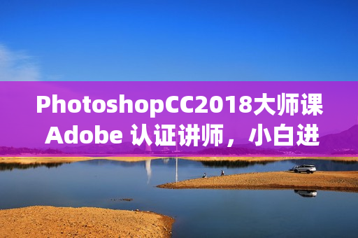 PhotoshopCC2018大师课 Adobe 认证讲师，小白进阶必学课