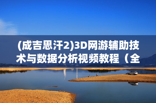 (成吉思汗2)3D网游辅助技术与数据分析视频教程（全20课）