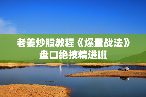 老姜炒股教程《爆量战法》盘口绝技精进班