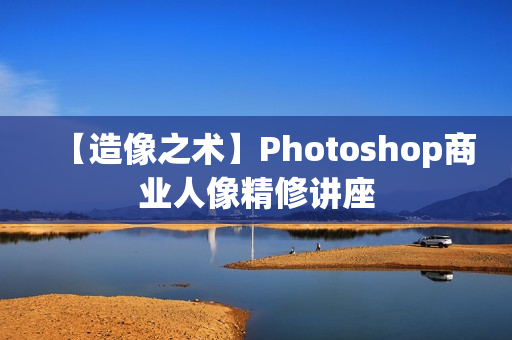 【造像之术】Photoshop商业人像精修讲座