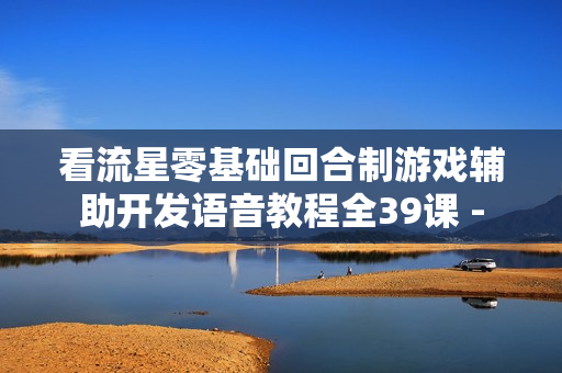 看流星零基础回合制游戏辅助开发语音教程全39课 -