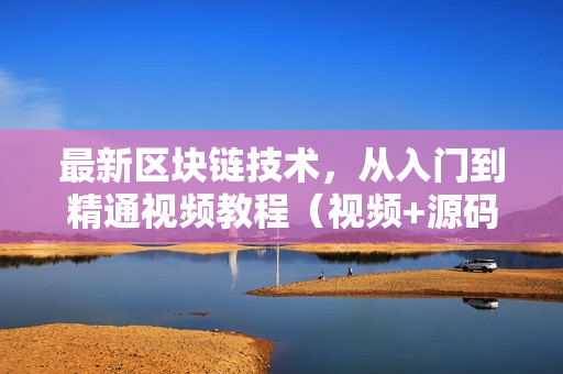 最新区块链技术，从入门到精通视频教程（视频+源码+工具）