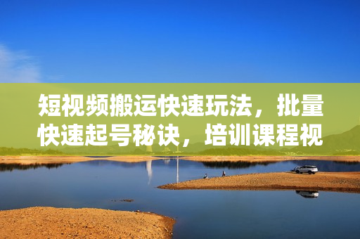 短视频搬运快速玩法，批量快速起号秘诀，培训课程视频
