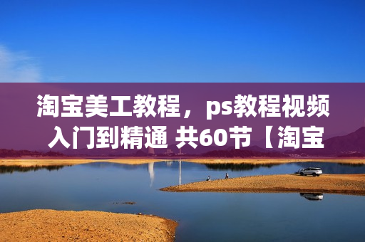 淘宝美工教程，ps教程视频 入门到精通 共60节【淘宝美工必学】
