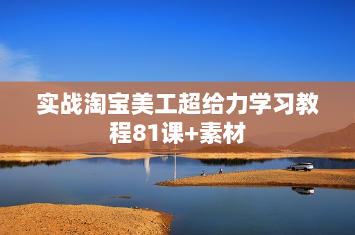 实战淘宝美工超给力学习教程81课+素材