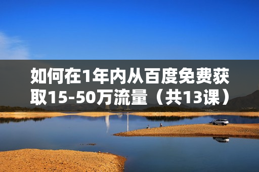 如何在1年内从百度免费获取15-50万流量（共13课）