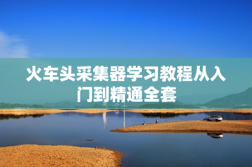 火车头采集器学习教程从入门到精通全套