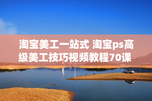 淘宝美工一站式 淘宝ps高级美工技巧视频教程70课 HTML代码