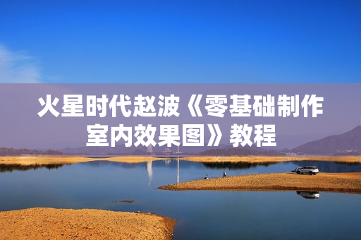 火星时代赵波《零基础制作室内效果图》教程