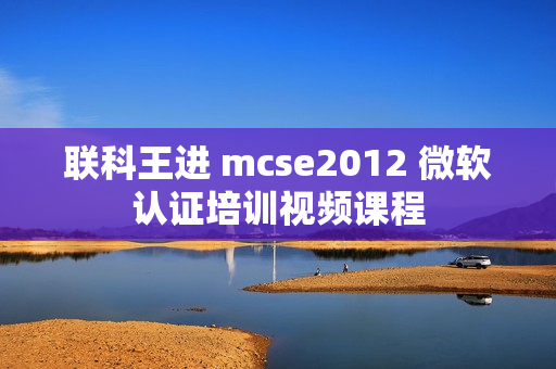 联科王进 mcse2012 微软认证培训视频课程