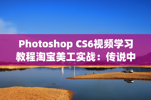 Photoshop CS6视频学习教程淘宝美工实战：传说中的苗老师全套教程