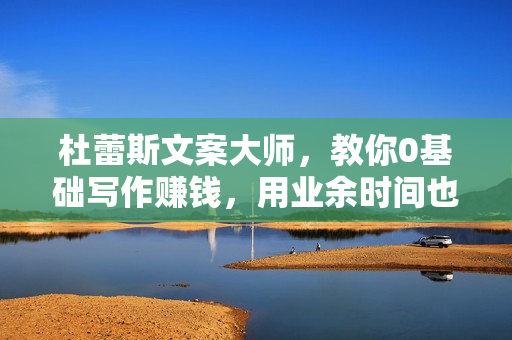 杜蕾斯文案大师，教你0基础写作赚钱，用业余时间也能月入过万