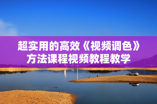 超实用的高效《视频调色》方法课程视频教程教学