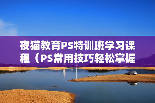 夜猫教育PS特训班学习课程（PS常用技巧轻松掌握）共11节课程