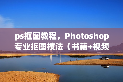 ps抠图教程，Photoshop专业抠图技法（书籍+视频+素材）