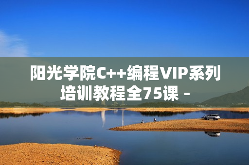 阳光学院C++编程VIP系列培训教程全75课 -