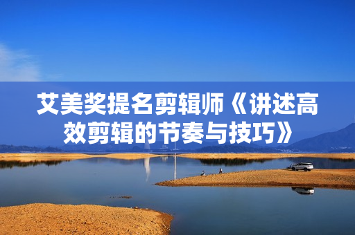 艾美奖提名剪辑师《讲述高效剪辑的节奏与技巧》