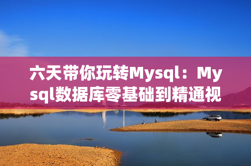 六天带你玩转Mysql：Mysql数据库零基础到精通视频教程