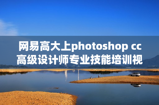 网易高大上photoshop cc高级设计师专业技能培训视频（共109节课程）
