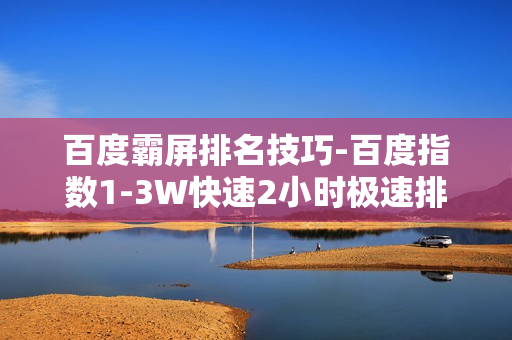 百度霸屏排名技巧-百度指数1-3W快速2小时极速排名（价值10万）