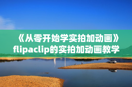 《从零开始学实拍加动画》flipaclip的实拍加动画教学
