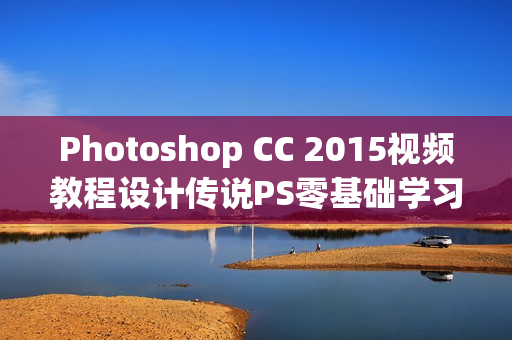 Photoshop CC 2015视频教程设计传说PS零基础学习到精通