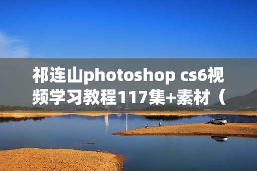 祁连山photoshop cs6视频学习教程117集+素材（完整版）