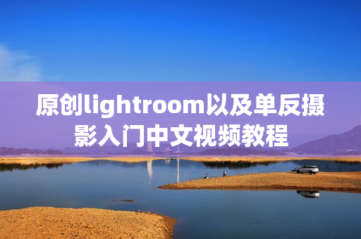 原创lightroom以及单反摄影入门中文视频教程