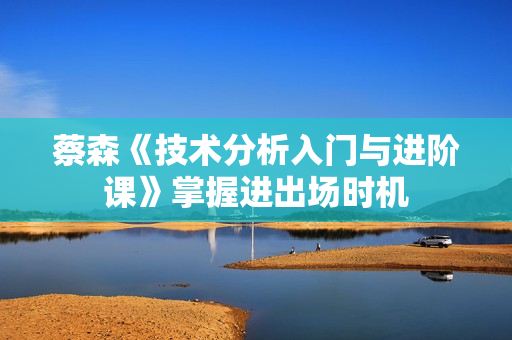 蔡森《技术分析入门与进阶课》掌握进出场时机