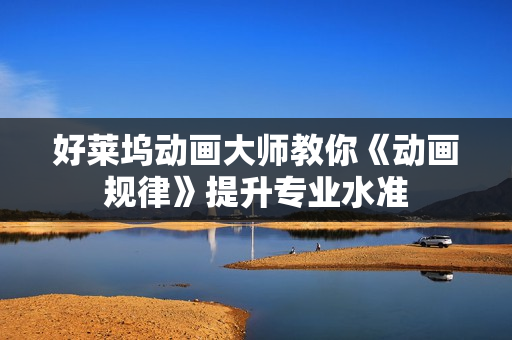 好莱坞动画大师教你《动画规律》提升专业水准