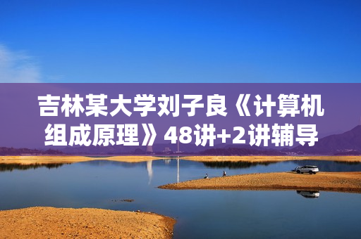 吉林某大学刘子良《计算机组成原理》48讲+2讲辅导