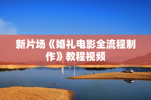 新片场《婚礼电影全流程制作》教程视频