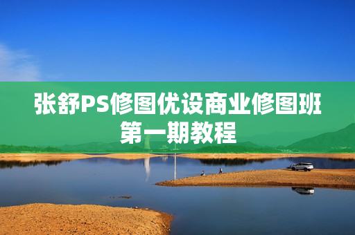 张舒PS修图优设商业修图班第一期教程