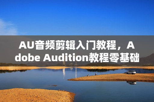 AU音频剪辑入门教程，Adobe Audition教程零基础学声音剪辑处理