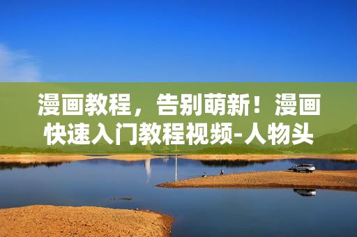 漫画教程，告别萌新！漫画快速入门教程视频-人物头像辑