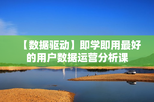 【数据驱动】即学即用最好的用户数据运营分析课