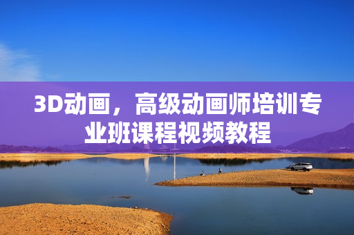 3D动画，高级动画师培训专业班课程视频教程