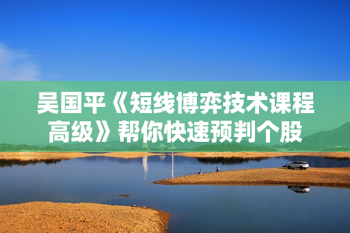 吴国平《短线博弈技术课程高级》帮你快速预判个股